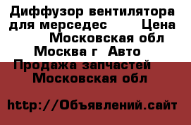 Диффузор вентилятора для мерседес 140 › Цена ­ 900 - Московская обл., Москва г. Авто » Продажа запчастей   . Московская обл.